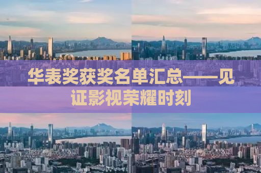 华表奖获奖名单汇总——见证影视荣耀时刻