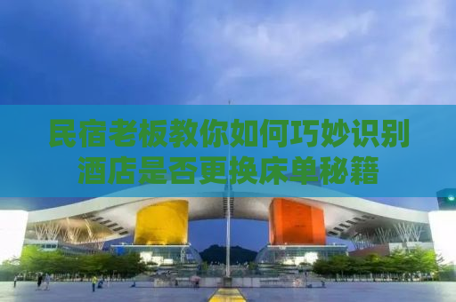 民宿老板教你如何巧妙识别酒店是否更换床单秘籍