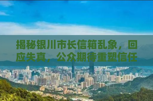 揭秘银川市长信箱乱象，回应失真，公众期待重塑信任