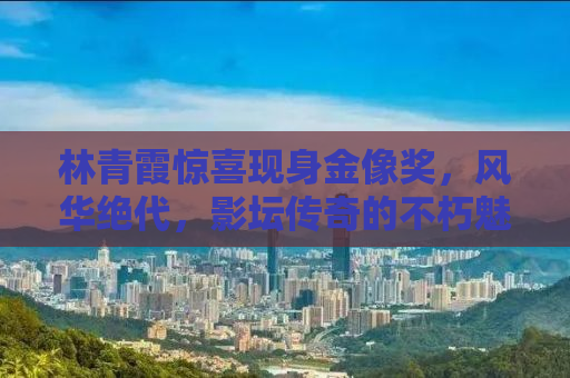 林青霞惊喜现身金像奖，风华绝代，影坛传奇的不朽魅力