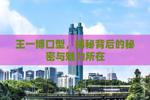 王一博口型，揭秘背后的秘密与魅力所在