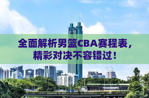 全面解析男篮CBA赛程表，精彩对决不容错过！