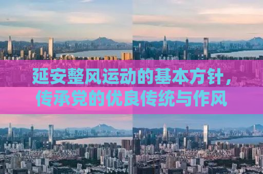 延安整风运动的基本方针，传承党的优良传统与作风