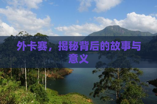 外卡赛，揭秘背后的故事与意义