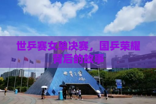 世乒赛女单决赛，国乒荣耀背后的故事