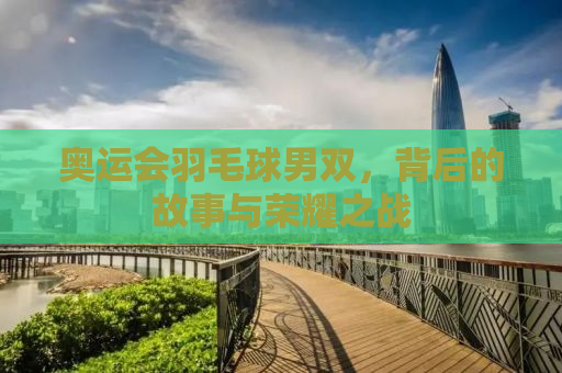 奥运会羽毛球男双，背后的故事与荣耀之战