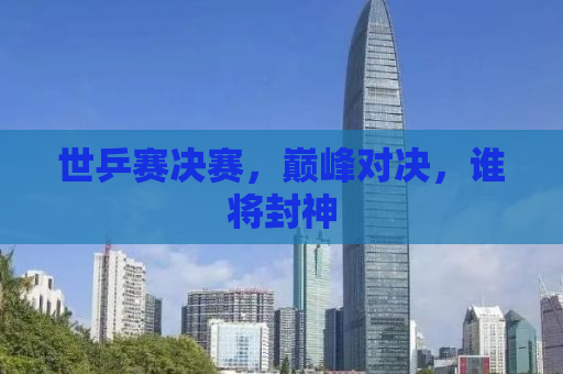 世乒赛决赛，巅峰对决，谁将封神
