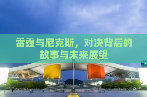 雷霆与尼克斯，对决背后的故事与未来展望