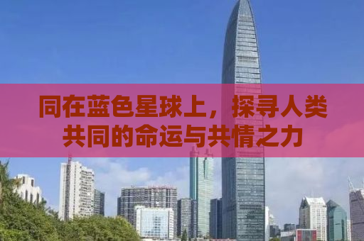 同在蓝色星球上，探寻人类共同的命运与共情之力
