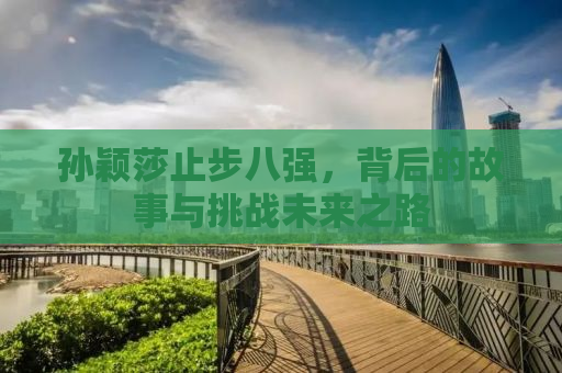 孙颖莎止步八强，背后的故事与挑战未来之路