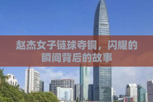 赵杰女子链球夺铜，闪耀的瞬间背后的故事