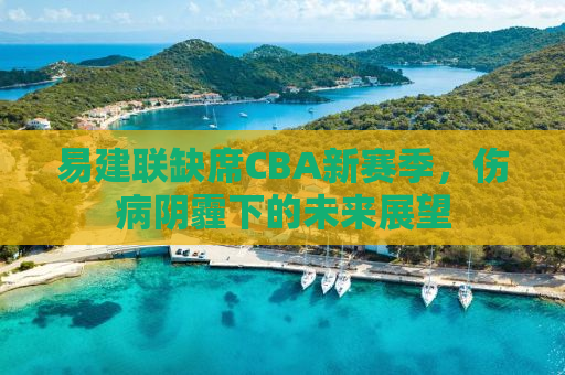 易建联缺席CBA新赛季，伤病阴霾下的未来展望