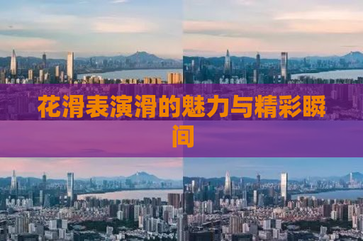 花滑表演滑的魅力与精彩瞬间