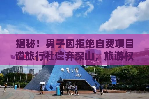 揭秘！男子因拒绝自费项目遭旅行社遗弃深山，旅游权益该如何保障？