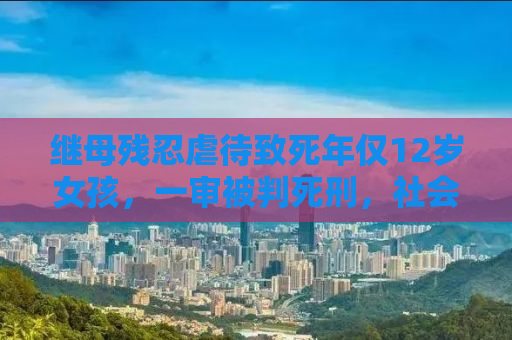 继母残忍虐待致死年仅12岁女孩，一审被判死刑，社会呼唤公正与良知