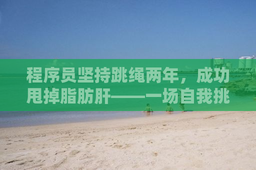 程序员坚持跳绳两年，成功甩掉脂肪肝——一场自我挑战的胜利