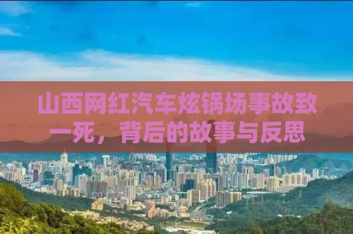 山西网红汽车炫锅场事故致一死，背后的故事与反思