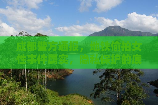 成都警方通报，地铁偷拍女性事件属实，隐私保护的底线不可触碰