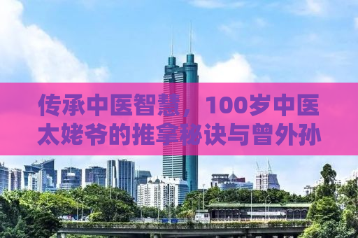 传承中医智慧，100岁中医太姥爷的推拿秘诀与曾外孙的健康成长之路