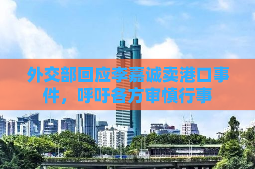 外交部回应李嘉诚卖港口事件，呼吁各方审慎行事