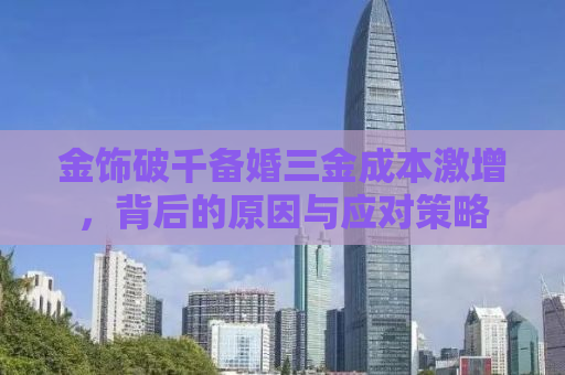 金饰破千备婚三金成本激增，背后的原因与应对策略