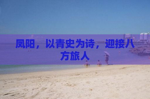凤阳，以青史为诗，迎接八方旅人
