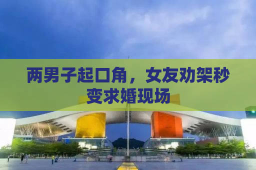 两男子起口角，女友劝架秒变求婚现场