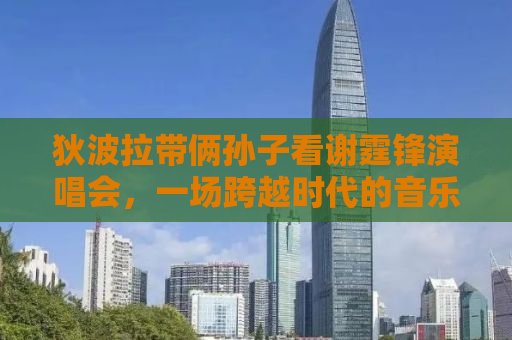 狄波拉带俩孙子看谢霆锋演唱会，一场跨越时代的音乐盛宴
