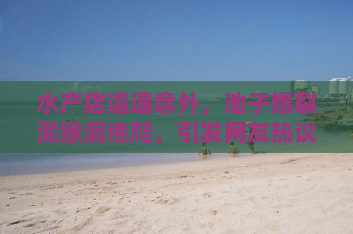 水产店遭遇意外，池子爆裂泥鳅满地爬，引发网友热议