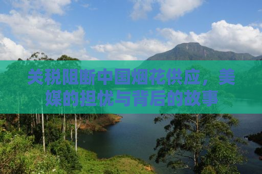 关税阻断中国烟花供应，美媒的担忧与背后的故事