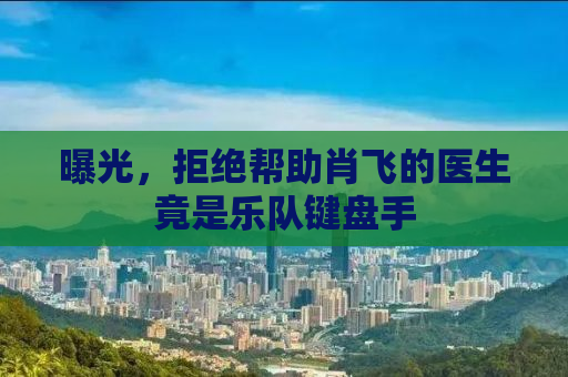 曝光，拒绝帮助肖飞的医生竟是乐队键盘手