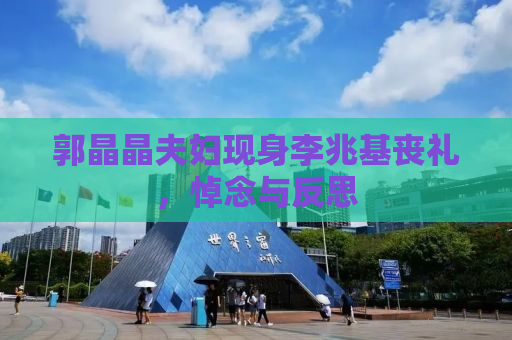 郭晶晶夫妇现身李兆基丧礼，悼念与反思