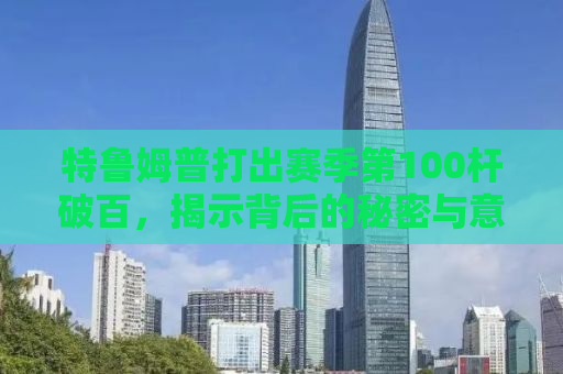 特鲁姆普打出赛季第100杆破百，揭示背后的秘密与意义