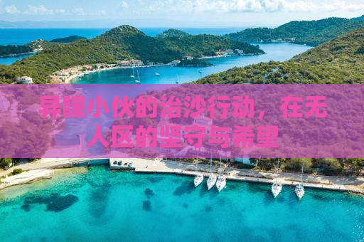 异瞳小伙的治沙行动，在无人区的坚守与希望