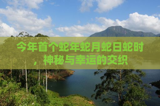 今年首个蛇年蛇月蛇日蛇时，神秘与幸运的交织