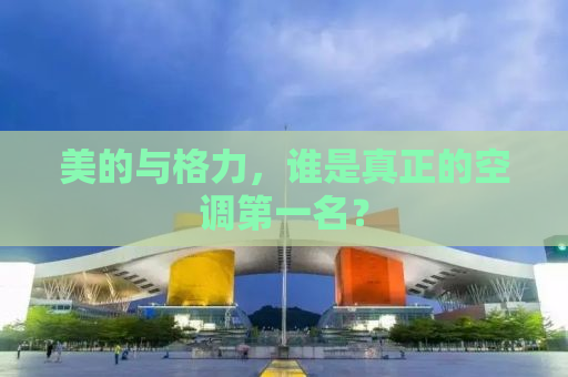 美的与格力，谁是真正的空调第一名？
