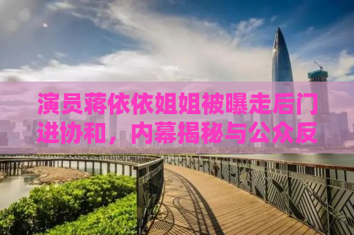 演员蒋依依姐姐被曝走后门进协和，内幕揭秘与公众反思