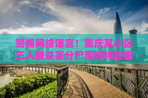 警惕网络谣言！重庆某小区三人被杀害分尸事件纯属虚构