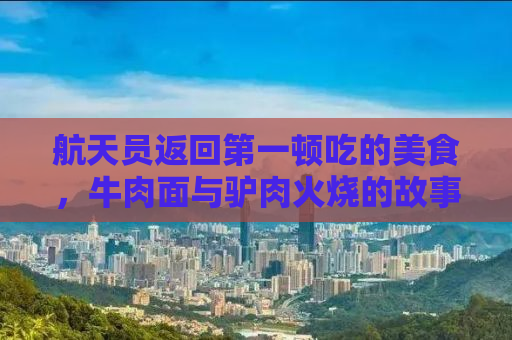航天员返回第一顿吃的美食，牛肉面与驴肉火烧的故事