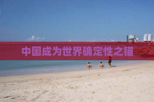中国成为世界确定性之锚