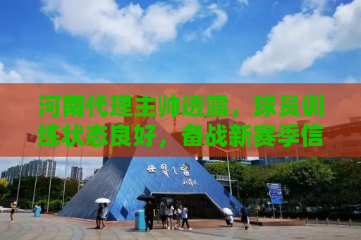 河南代理主帅透露，球员训练状态良好，备战新赛季信心满满