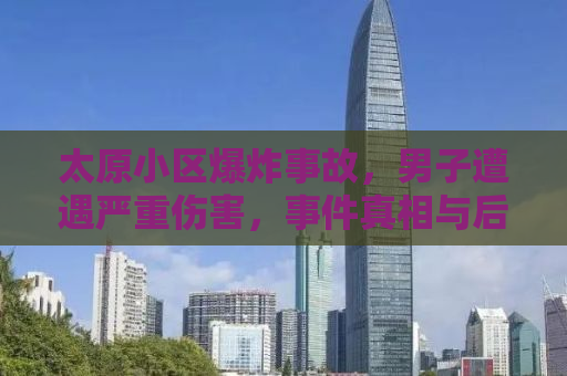 太原小区爆炸事故，男子遭遇严重伤害，事件真相与后续关注