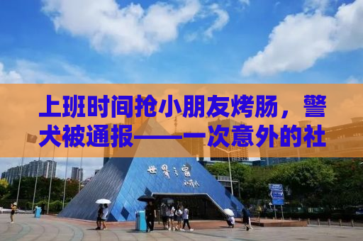 上班时间抢小朋友烤肠，警犬被通报——一次意外的社区事件观察