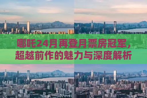哪吒24月再登月票房冠军，超越前作的魅力与深度解析
