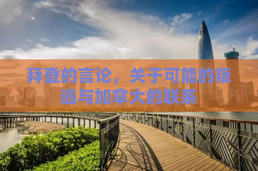 拜登的言论，关于可能的叛逃与加拿大的联系