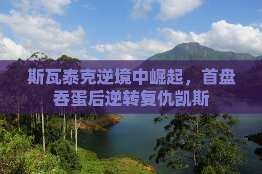 斯瓦泰克逆境中崛起，首盘吞蛋后逆转复仇凯斯