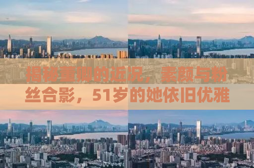 揭秘董卿的近况，素颜与粉丝合影，51岁的她依旧优雅如初
