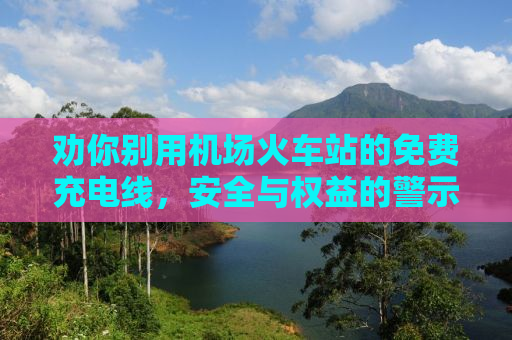 劝你别用机场火车站的免费充电线，安全与权益的警示