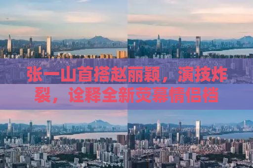 张一山首搭赵丽颖，演技炸裂，诠释全新荧幕情侣档