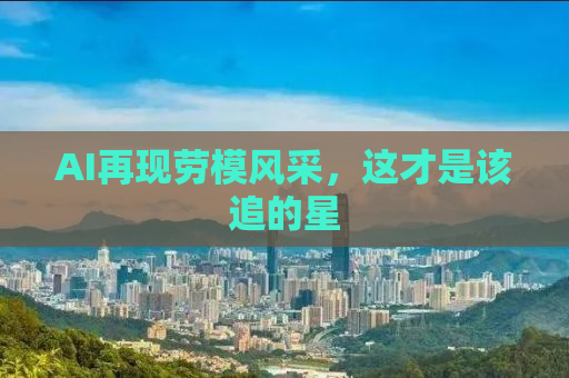 AI再现劳模风采，这才是该追的星
